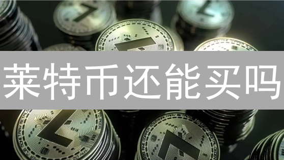 莱特币还能买吗？深度剖析：错过恐后悔？